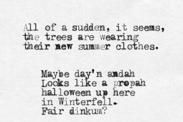 All of a sudden , it seems, the trees are wearing their new summer clothes. Maybe day'n andah Looks like a propah halloween up here in Winterfell. Fair dinkum?