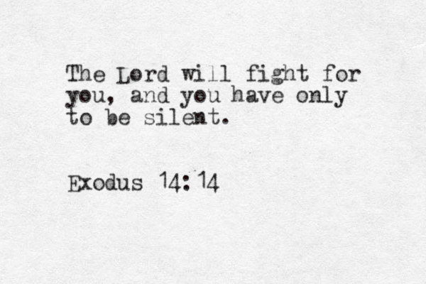 The Lord will fight for you, and you have only to be silent. Exodus 14:14