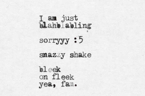 I am just blahblabling sorryyy :5 snazzy shake bleek on fleek yea, fam.