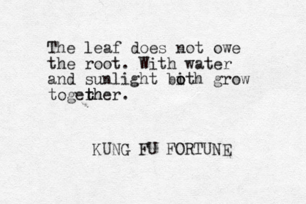 The leaf does not owe the root. With water and sunlight bi o oth grow togerher. t th KUNG FU FORTUNE 