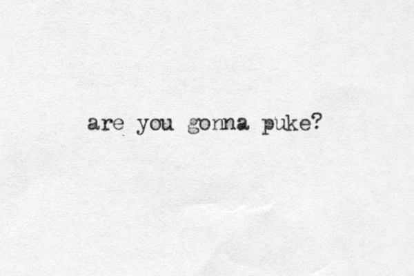 are you gonna puke? 