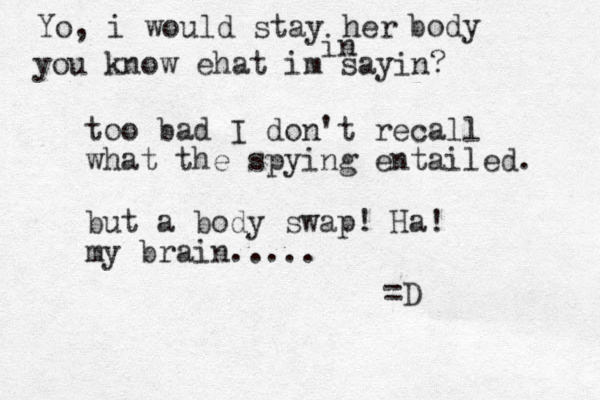 too bad I don't recall what the spy ing entailed. but a body swap! Ha! my brain..... =D Yo, i would stay her in body you know ehat im sayin?