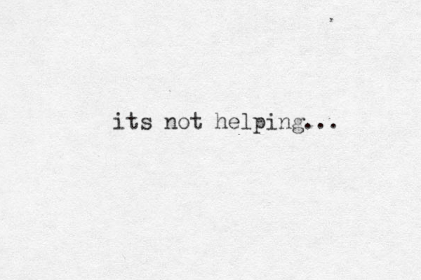 its not helping...