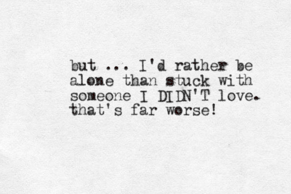 but ... I'd rather be alone than stuck with someone I DIDN'T love. that's far worse!
