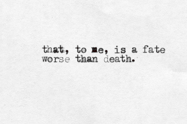 that, to me, is a fate worse than death. 