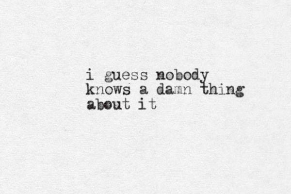 i guess nobody knows a damn thing about it