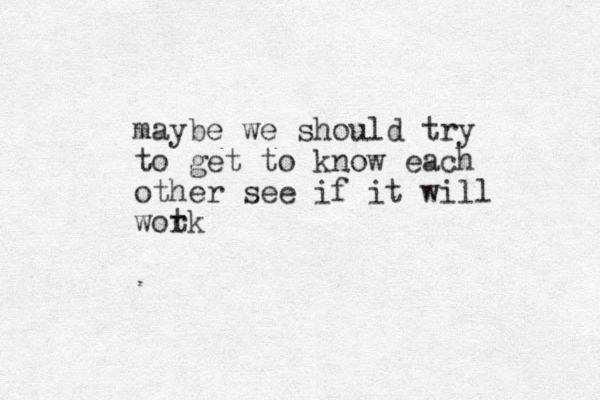 maybe we should try to get to know each other see if it will wot rk
