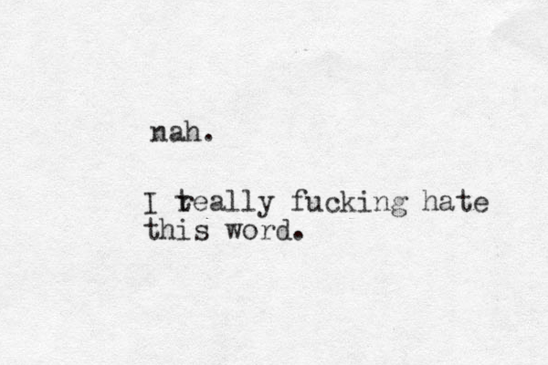 nah. I teally fucking hate this word. r