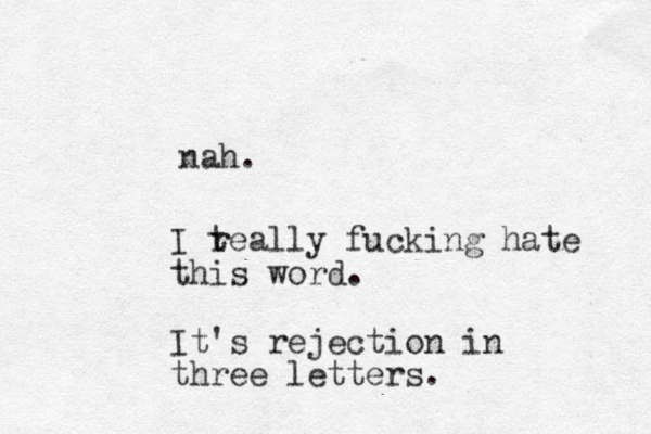 nah. I teally fucking hate this word. r It's rejection in three letters.
