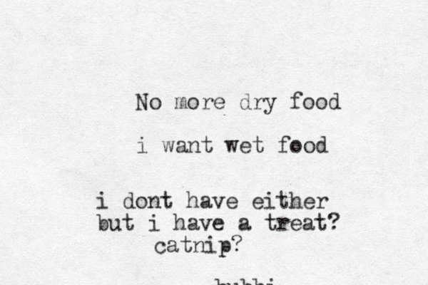 bubbi No more dry food i want wet food i dont have either but i have a treat? catnip? 