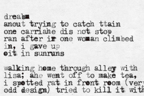 dreabm anout trying to catch ttain one carriahe dis not stop ran after ir one woman climbed in, i gave up oit in sunruns walking home through alley with lisa; ahe went off to make tea, i spotted rat in front room (very odd design) tried to kill it with 