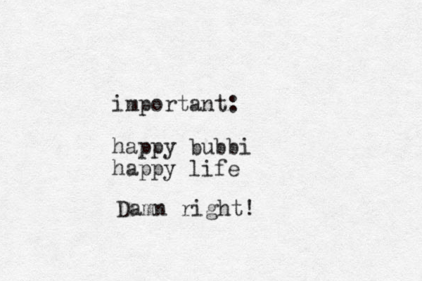 important: happy bubbi happy life Damn right!