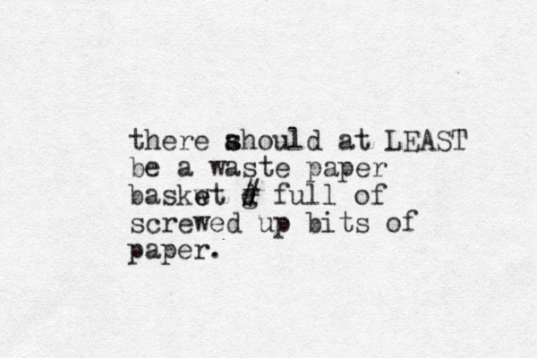there ahould s s at LEAST be a waste paper baskwt e e g d # full of screwed up bits of paper.