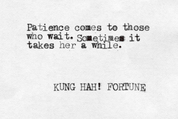 Patience comes to those who wait. KUNG HAH! FORTUNE Sometimes it takes her a while.