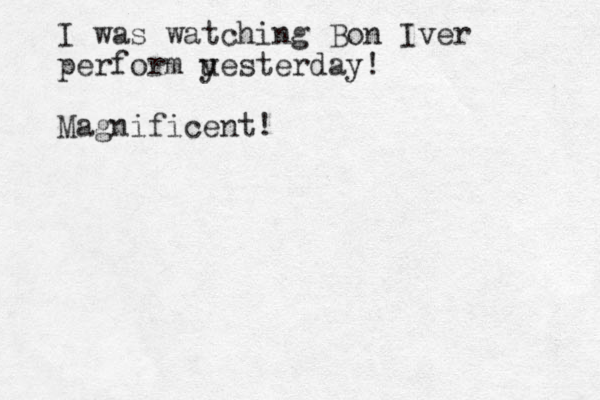 I was watching Bon Iver perform u yesterday! Magnificent!