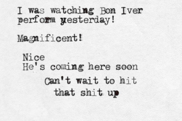 I was watching Bon Iver perform u yesterday! Magnificent! Nice He's coming here soon Can't wait to hit that shit up