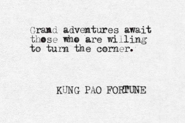 Grand adventures await those who are willing to turn the corner. KUNG PAO FORTUNE 