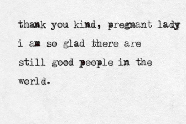 thank you kind, pregnant lady i am so glad r there are still good people in the world.