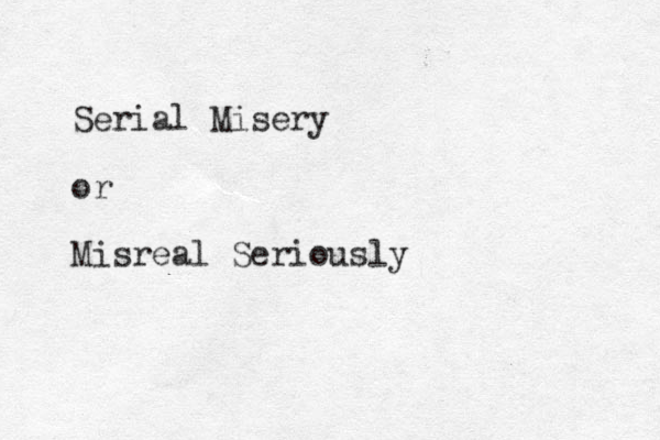 Serial Misery or Misreal Seriously 