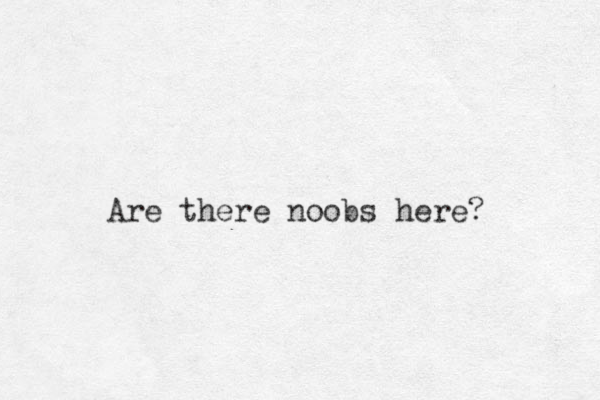 Are there noobs here?