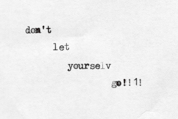 don't let yourselv go!!1!