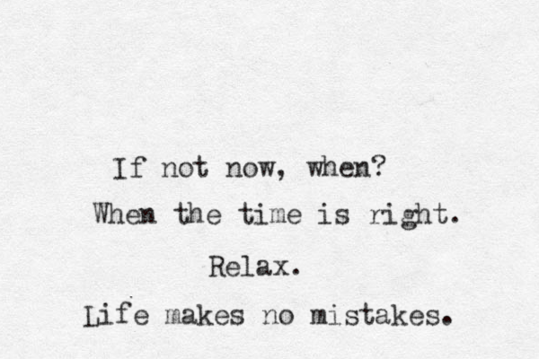 If not now, when? When the time is right. Relax. Life makes no mistakes. 