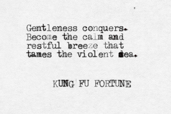Gentleness conquers. Become the calm and restful breeze that tames the violent d sea. KUNG FU FORTUNE 