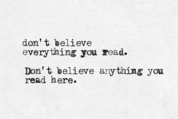 don't believe everything you read. Don't believe anything you read here.