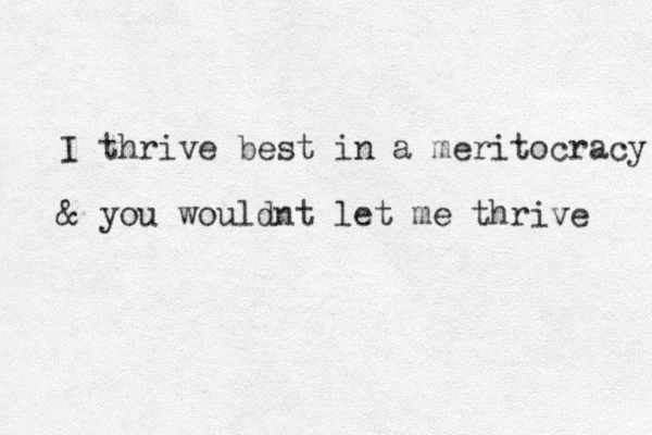 I thrive best in a meritocracy & you wouldnt let me thrive 