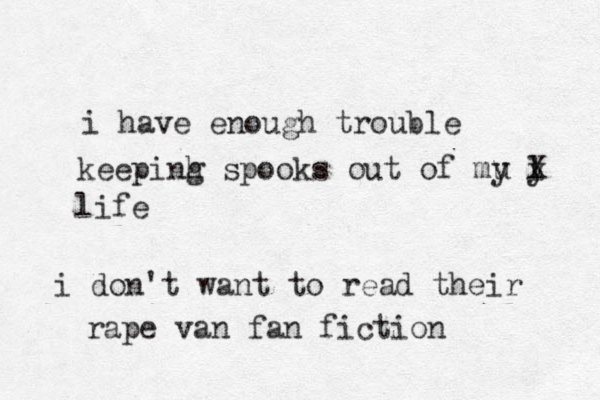 i have enough trouble keepinh s g pooks out of mu l y y X life i don't want to read their rape van fan fiction