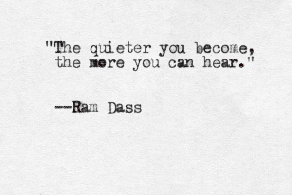 "The quieter you become, the more you can hear." --Ram Dass