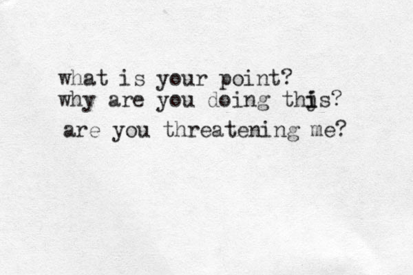 are you threatening me? what is your point? why are you doing thjs i i ? 