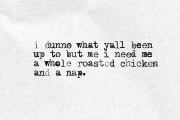 i dunno what yall been up to but me i need me a whole roasted chicken and a nap.