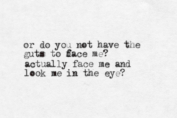 or do yo u not have the guts to d f fac e me? actually face me and look me in the eye? 