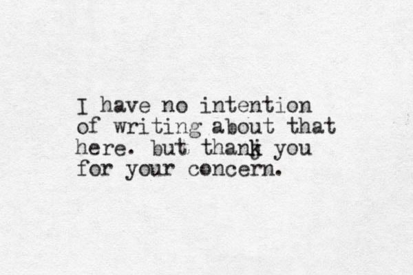 I have no intention of writing about that here. but thanj k k you for your concern.