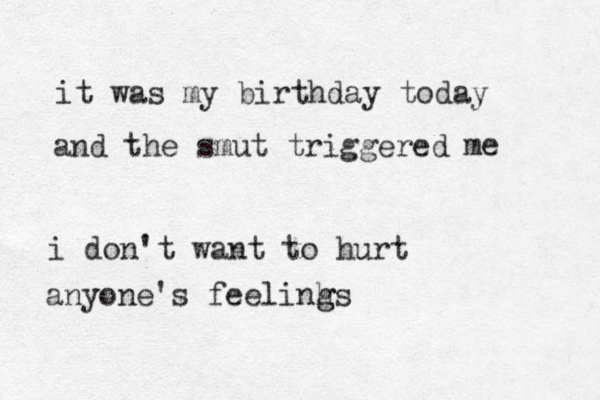 it was my birthday today and the smut triggered me i don't want to hurt anyone's feelinhs g g 