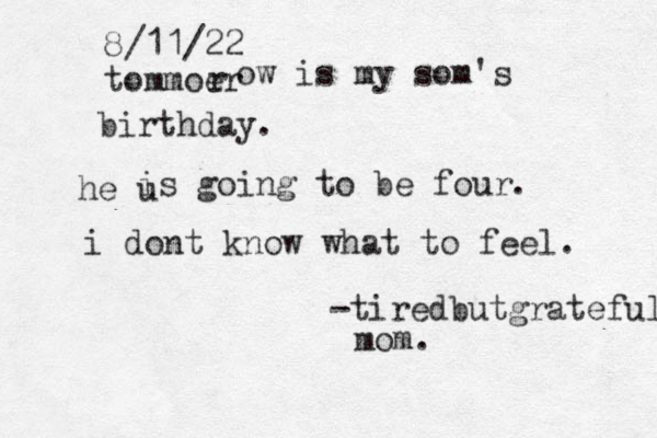 8/11/22 tommoer r ow is my som's birthday. he u is going to be four . i dont know what to feel. -tiredbutgrateful mom.
