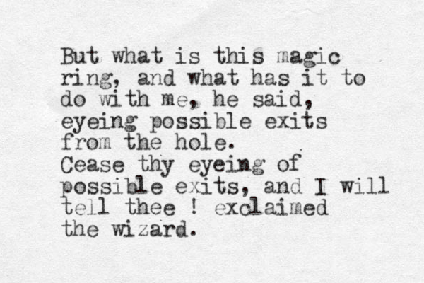But what is this magic ring, and what has it to do with me, he said, eyeing possible exits from the hole. Cease thy eyeing of possible exits, and I will tell thee ! exclaimed the wizard. 