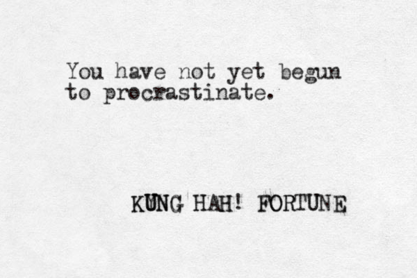 You have not yet begun to procrastinate. KY U UNG HAH! FORTUNE KUNG H H FOR U E 