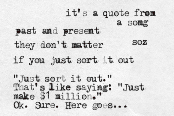 past and present they don't matter if you just sort it out "Just sort it out." That's like saying: "Just make $1 million." Ok. Sure. Here goes... it's a quote from a somg n soz 