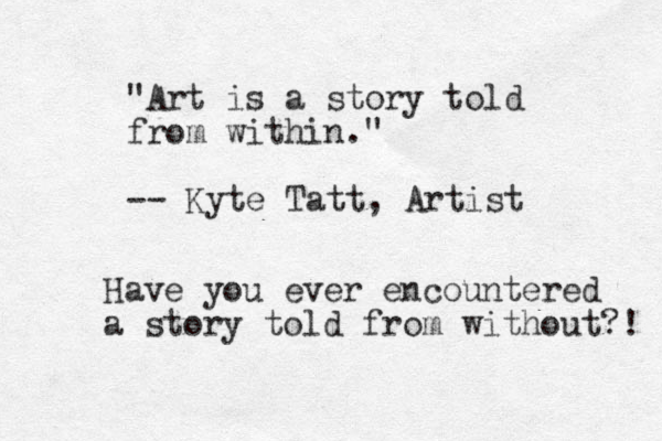 "Art is a story told from within." -- Kyte Tatt, Artist Have you ever encountered a story told from without?! 