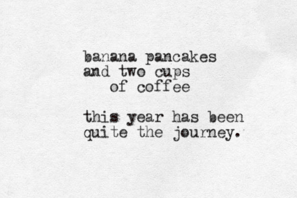 banana pancakes and two cups of coffee this year has been quite the journey.