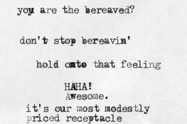 don'r t stop bereavin' hold omto n that feeling HAHA! Awesome. it's our most modestly priced receptacle yoy u are the bereaved? 