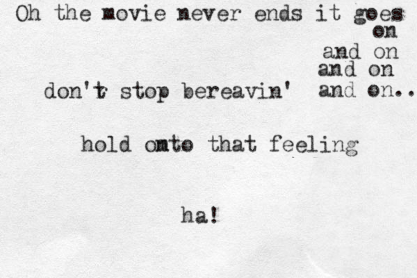 don'r t stop bereavin' hold omto n that feeling ha! Oh the movie never ends it goes on and on and on and on... 