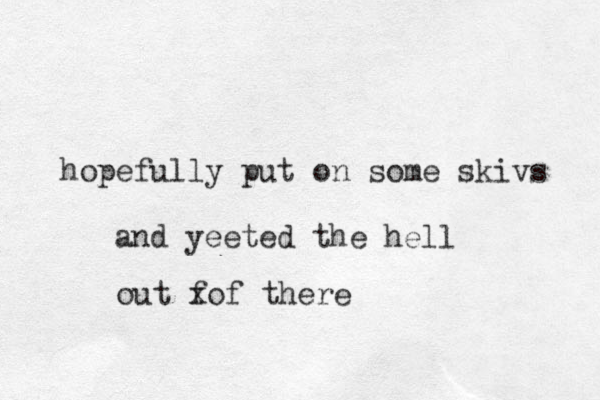 hopefully put on some skivs and yeeted the hell out fo x f there