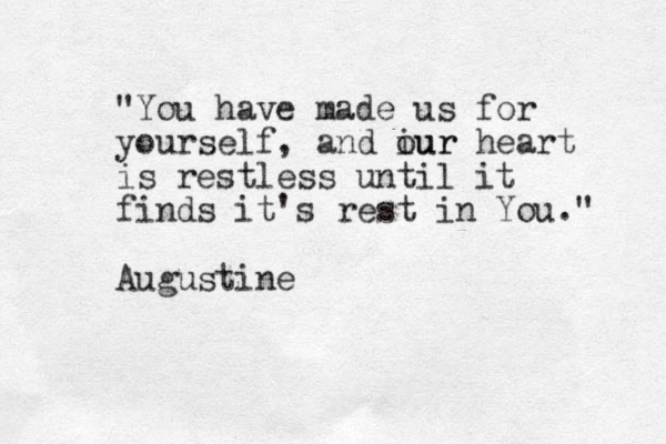 "You have made us for yourself, and iur our heart is restless until it finds it's rest in You." Augustine