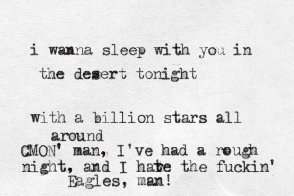 i wanna sleep with you in the desert tonight with a billion stars all around CMON' man, I've had a rough night, and I hare t the fuckin' Eagles, man!