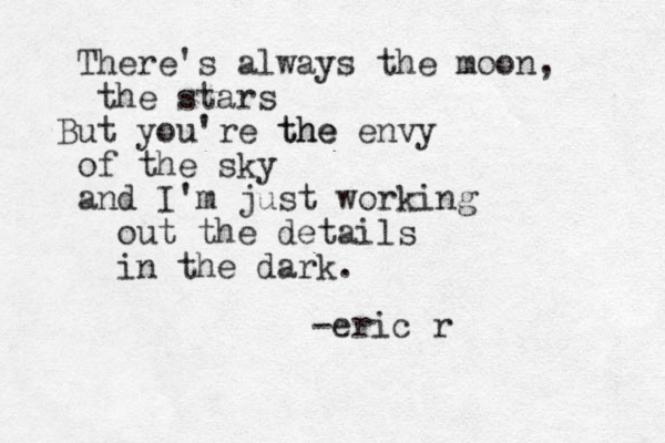 There's always the moon, the stars But you're the the envy of the sky and I'm just working out the details in the dark. -eric r 