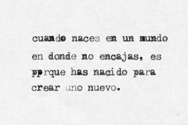 cuando naces en un mundo en donde no encajas, es pprque has nacido para crear uno nuevo. 