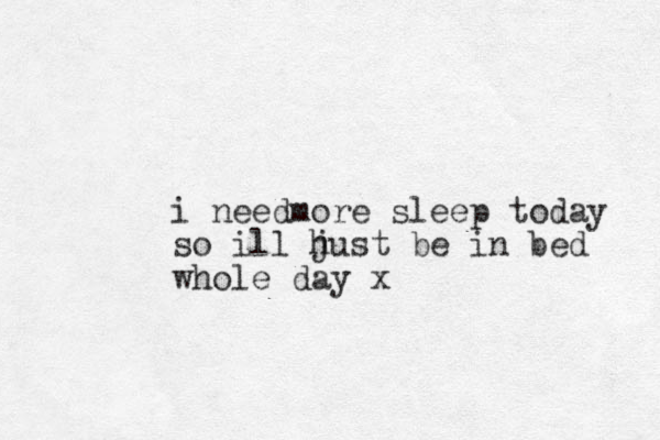 i needmore sleep today so ill h just be in bed whole day x